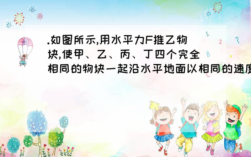 .如图所示,用水平力F推乙物块,使甲、乙、丙、丁四个完全相同的物块一起沿水平地面以相同的速度匀速运动,各物块受到摩擦力的