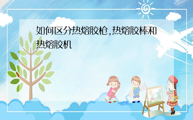 如何区分热熔胶枪,热熔胶棒和热熔胶机