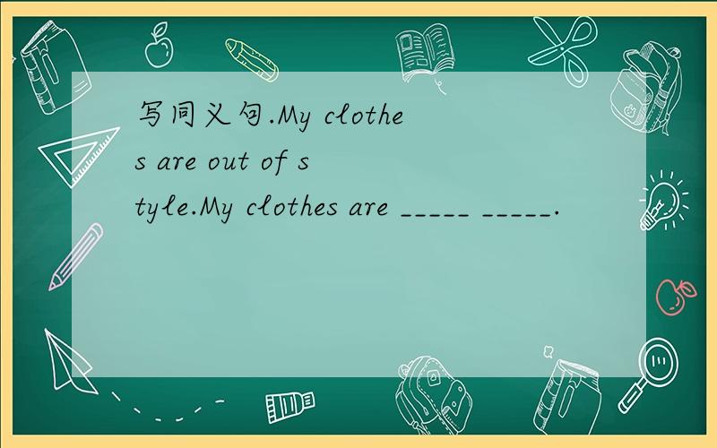 写同义句.My clothes are out of style.My clothes are _____ _____.