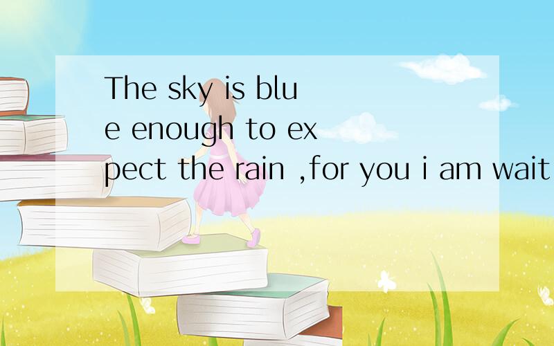 The sky is blue enough to expect the rain ,for you i am wait