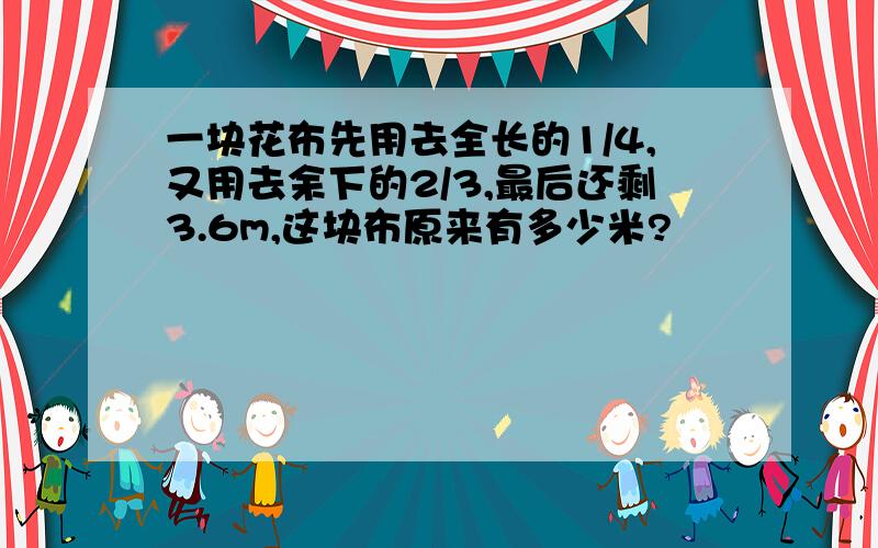 一块花布先用去全长的1/4,又用去余下的2/3,最后还剩3.6m,这块布原来有多少米?