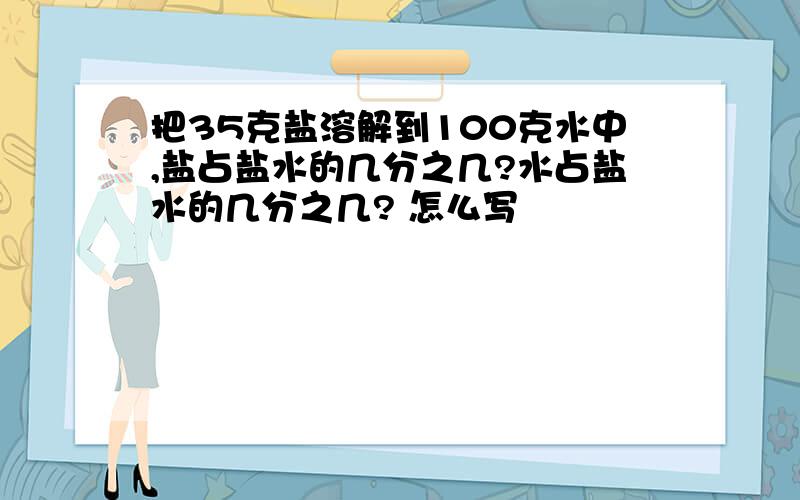 把35克盐溶解到100克水中,盐占盐水的几分之几?水占盐水的几分之几? 怎么写