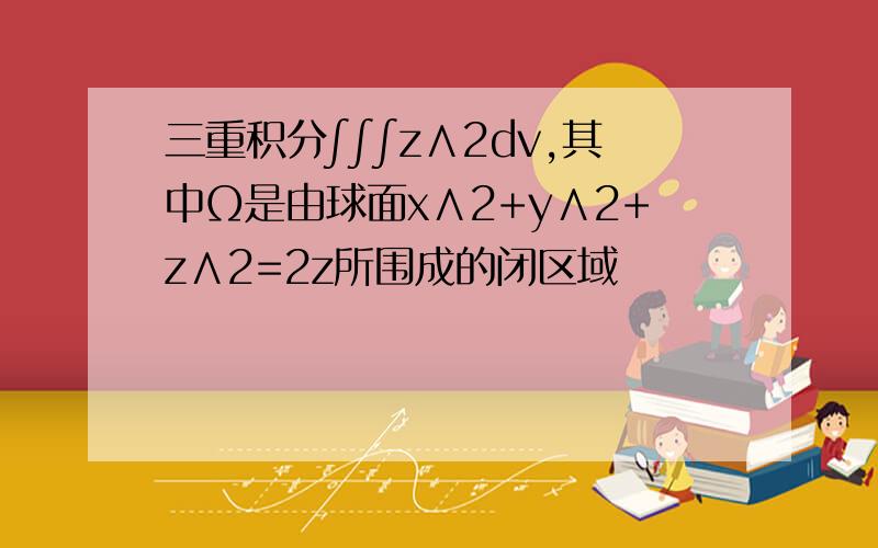 三重积分∫∫∫z∧2dv,其中Ω是由球面x∧2+y∧2+z∧2=2z所围成的闭区域