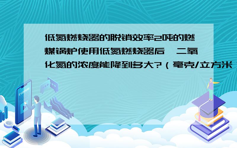 低氮燃烧器的脱销效率2吨的燃煤锅炉使用低氮燃烧器后,二氧化氮的浓度能降到多大?（毫克/立方米）