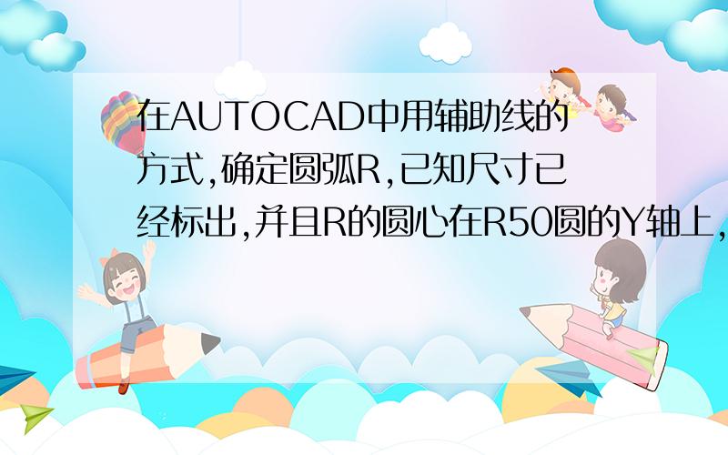 在AUTOCAD中用辅助线的方式,确定圆弧R,已知尺寸已经标出,并且R的圆心在R50圆的Y轴上,这样的圆只有一个