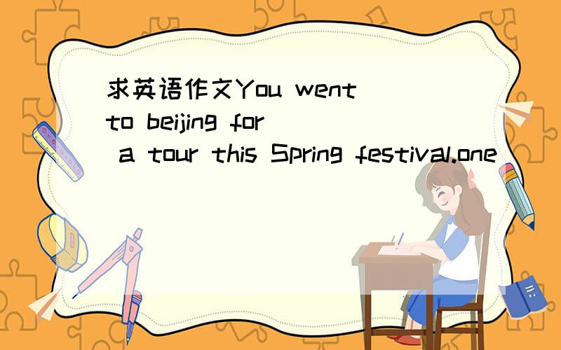 求英语作文You went to beijing for a tour this Spring festival.one