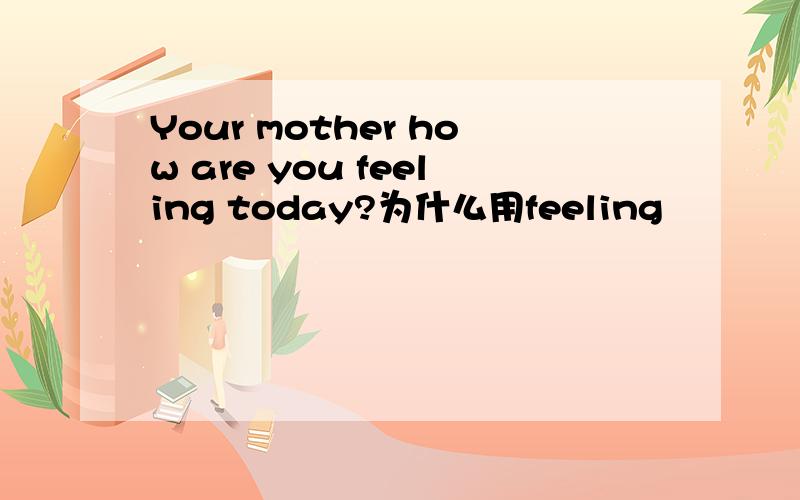 Your mother how are you feeling today?为什么用feeling