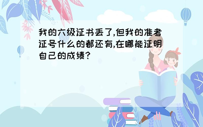 我的六级证书丢了,但我的准考证号什么的都还有,在哪能证明自己的成绩?