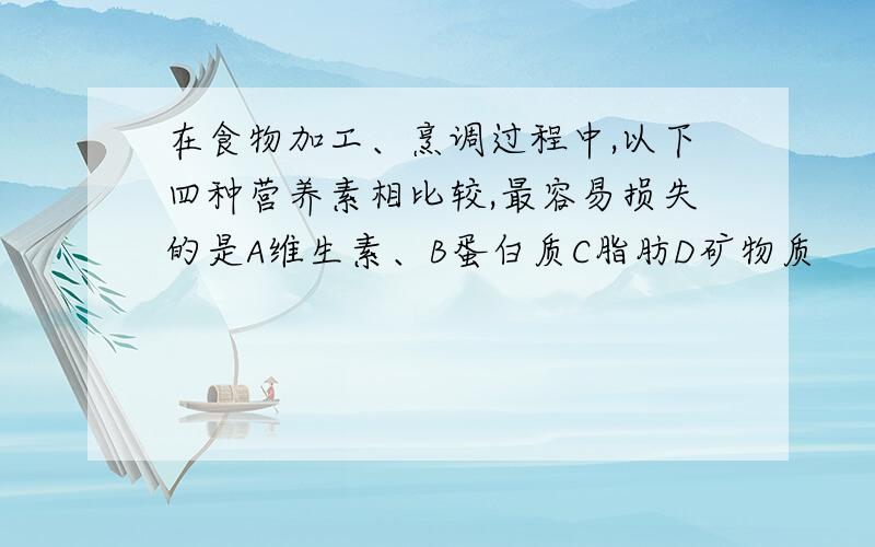 在食物加工、烹调过程中,以下四种营养素相比较,最容易损失的是A维生素、B蛋白质C脂肪D矿物质