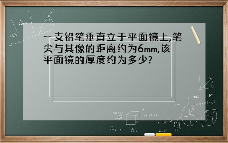 一支铅笔垂直立于平面镜上,笔尖与其像的距离约为6mm,该平面镜的厚度约为多少?