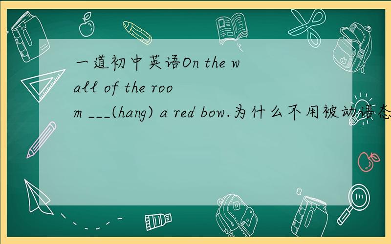 一道初中英语On the wall of the room ___(hang) a red bow.为什么不用被动语态?