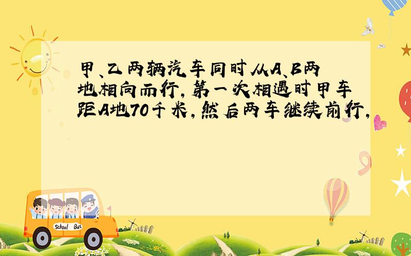 甲、乙两辆汽车同时从A、B两地相向而行,第一次相遇时甲车距A地70千米,然后两车继续前行,