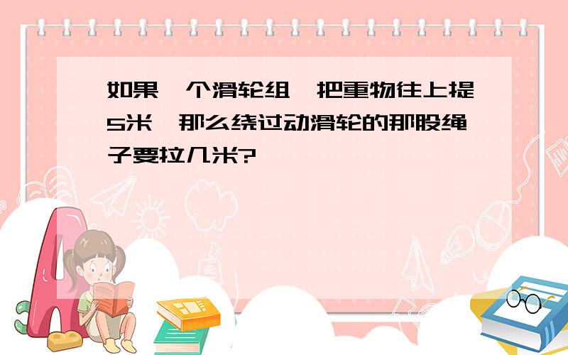 如果一个滑轮组,把重物往上提5米,那么绕过动滑轮的那股绳子要拉几米?