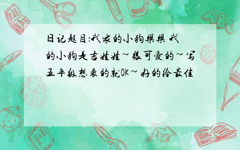 日记题目：我家的小狗乐乐 我的小狗是吉娃娃~很可爱的~写五年级想象的就OK~好的给最佳