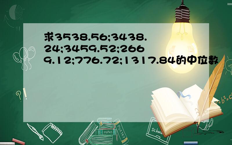 求3538.56;3438.24;3459.52;2669.12;776.72;1317.84的中位数