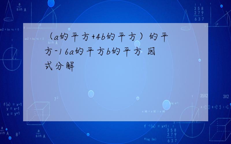 （a的平方+4b的平方）的平方-16a的平方b的平方 因式分解