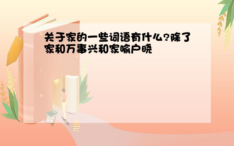 关于家的一些词语有什么?除了家和万事兴和家喻户晓