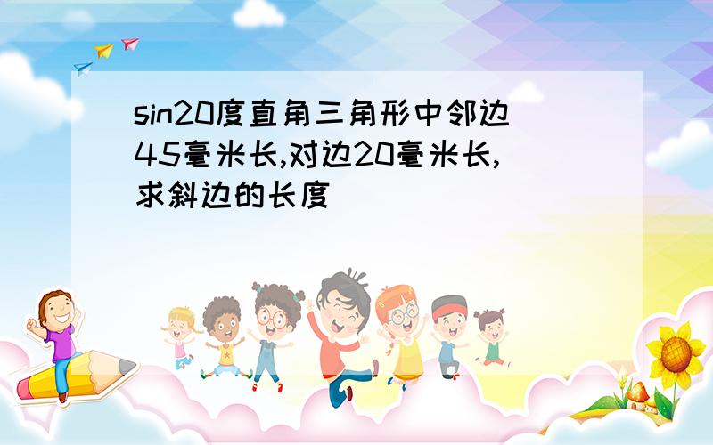 sin20度直角三角形中邻边45毫米长,对边20毫米长,求斜边的长度