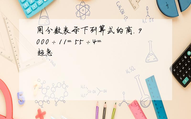 用分数表示下列算式的商. 9000÷11= 55÷4= 超急