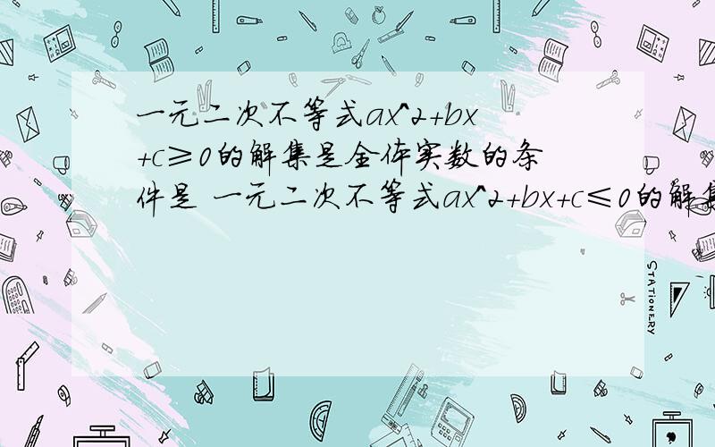 一元二次不等式ax^2+bx+c≥0的解集是全体实数的条件是 一元二次不等式ax^2+bx+c≤0的解集是