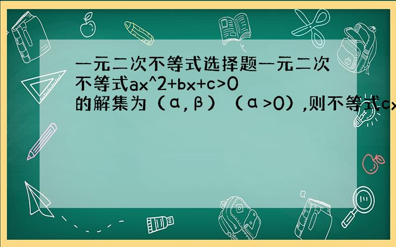 一元二次不等式选择题一元二次不等式ax^2+bx+c>0的解集为（α,β）（α>0）,则不等式cx^2+bx+a>0的解