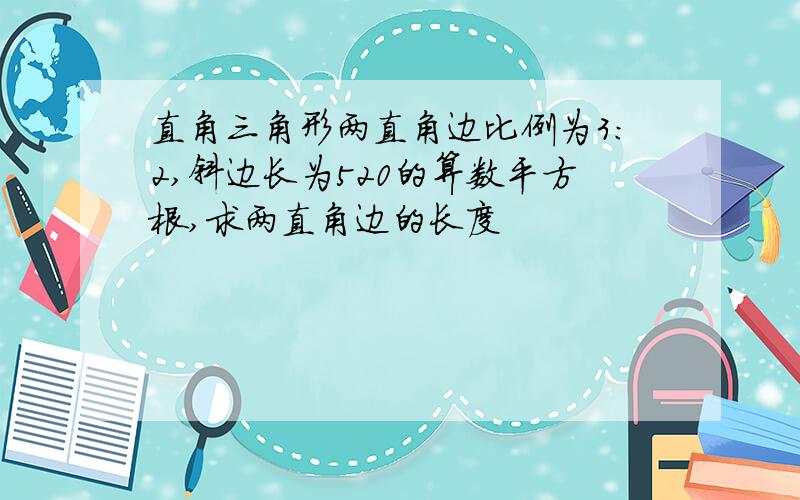 直角三角形两直角边比例为3：2,斜边长为520的算数平方根,求两直角边的长度