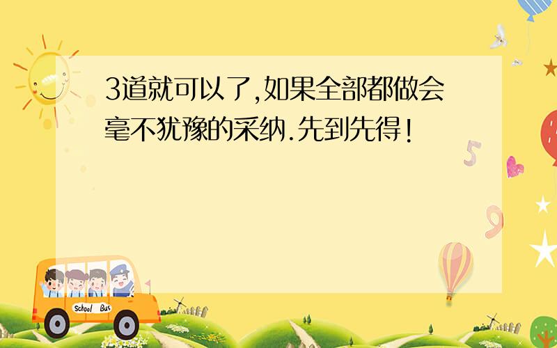 3道就可以了,如果全部都做会毫不犹豫的采纳.先到先得!