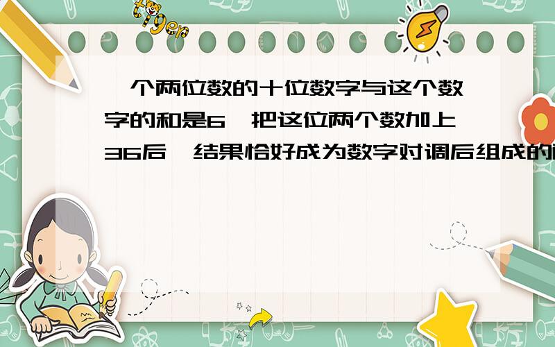 一个两位数的十位数字与这个数字的和是6,把这位两个数加上36后,结果恰好成为数字对调后组成的两位数,则这两位数是多少