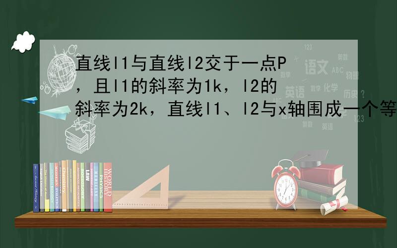 直线l1与直线l2交于一点P，且l1的斜率为1k，l2的斜率为2k，直线l1、l2与x轴围成一个等腰三角形，则正实数k的