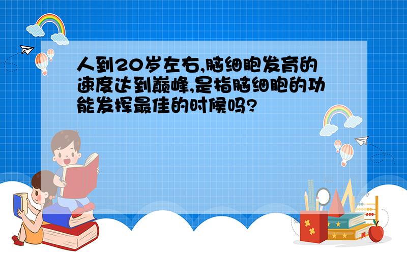 人到20岁左右,脑细胞发育的速度达到巅峰,是指脑细胞的功能发挥最佳的时候吗?