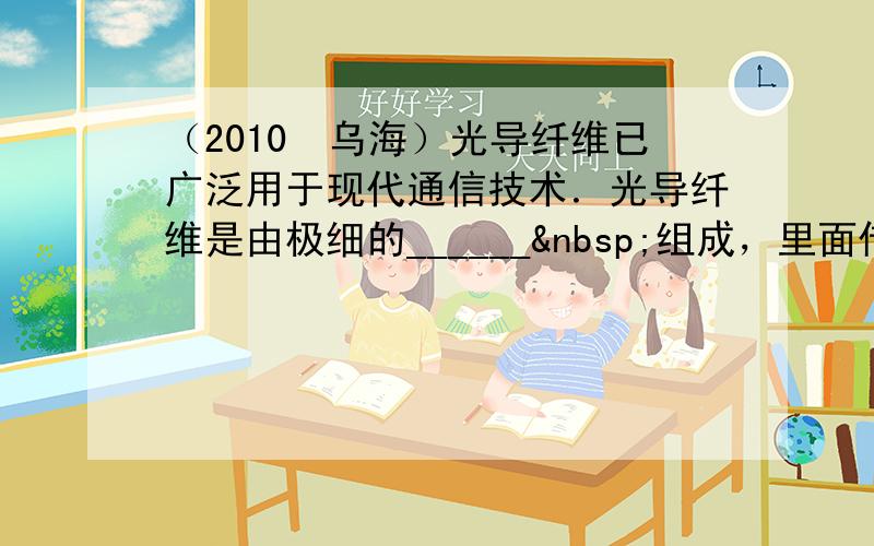 （2010•乌海）光导纤维已广泛用于现代通信技术．光导纤维是由极细的______ 组成，里面传递的是_____