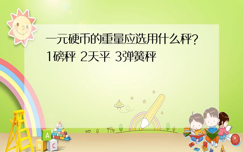 一元硬币的重量应选用什么秤?1磅秤 2天平 3弹簧秤