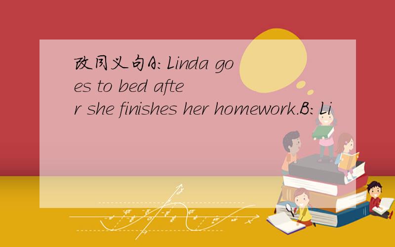 改同义句A：Linda goes to bed after she finishes her homework.B：Li