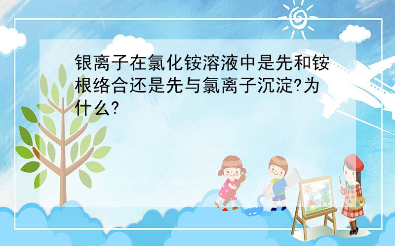 银离子在氯化铵溶液中是先和铵根络合还是先与氯离子沉淀?为什么?