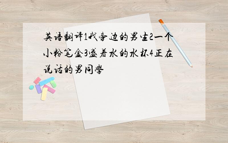 英语翻译1我旁边的男生2一个小粉笔盒3盛着水的水杯4正在说话的男同学