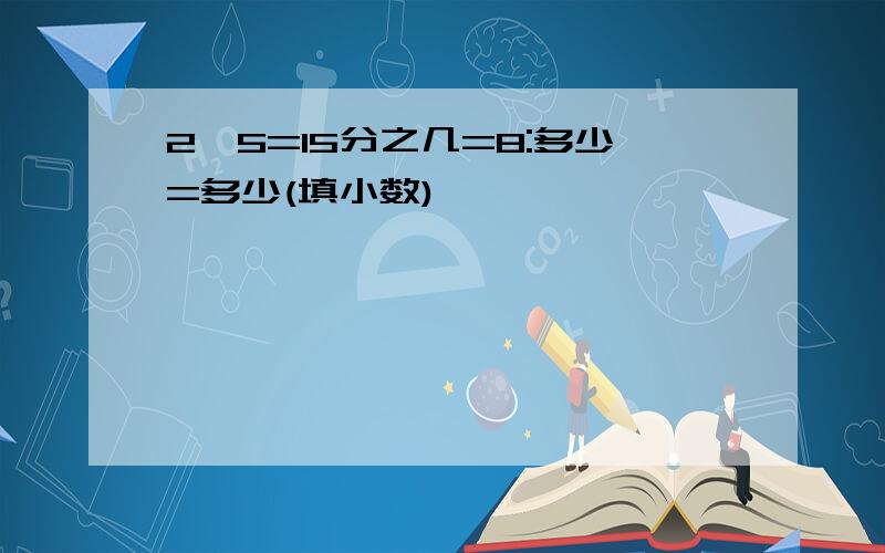 2÷5=15分之几=8:多少=多少(填小数)