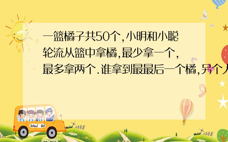 一篮橘子共50个,小明和小聪轮流从篮中拿橘,最少拿一个,最多拿两个.谁拿到最最后一个橘,另个人就ying