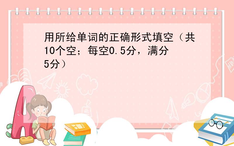 用所给单词的正确形式填空（共10个空；每空0.5分，满分5分）