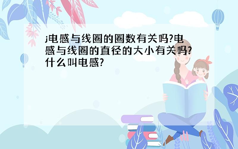 j电感与线圈的圈数有关吗?电感与线圈的直径的大小有关吗?什么叫电感?