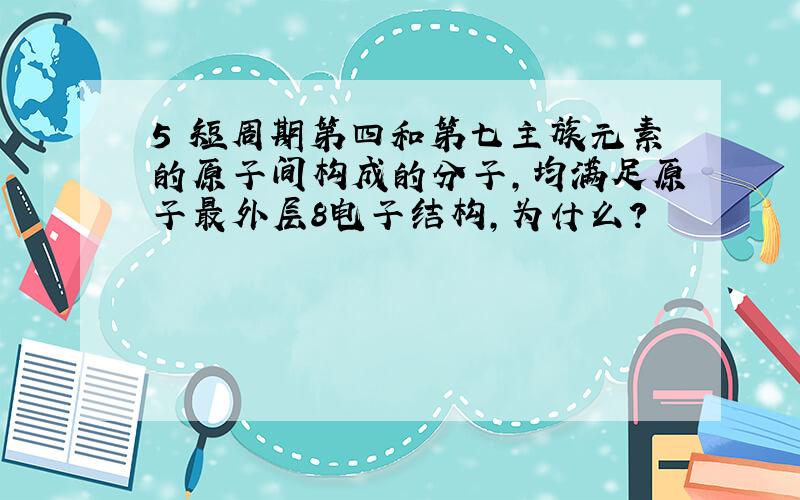 5 短周期第四和第七主族元素的原子间构成的分子,均满足原子最外层8电子结构,为什么?