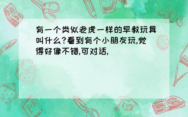 有一个类似老虎一样的早教玩具叫什么?看到有个小朋友玩,觉得好像不错,可对话,