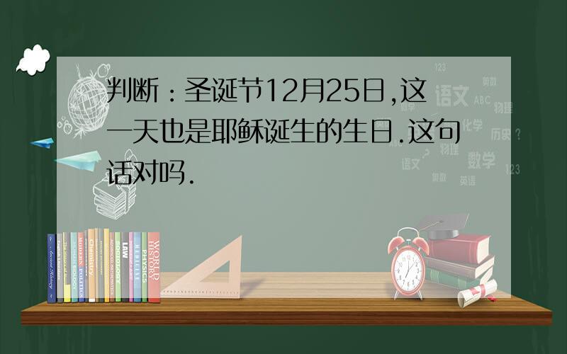 判断：圣诞节12月25日,这一天也是耶稣诞生的生日.这句话对吗.