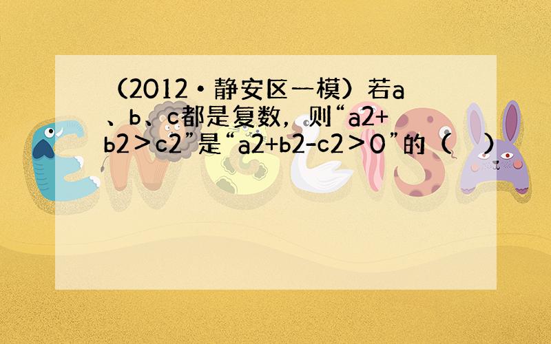 （2012•静安区一模）若a、b、c都是复数，则“a2+b2＞c2”是“a2+b2-c2＞0”的（　　）