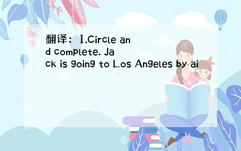 翻译：1.Circle and complete. Jack is going to Los Angeles by ai