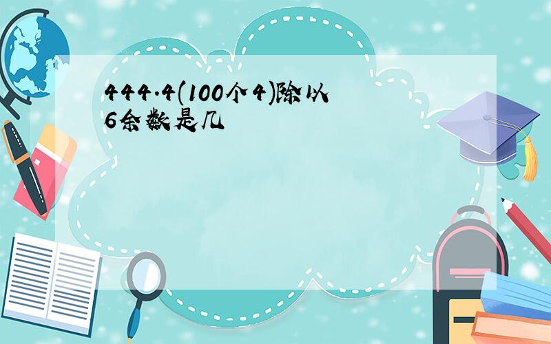 444.4(100个4)除以6余数是几