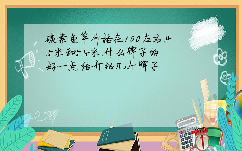 碳素鱼竿价格在100左右.4.5米和5.4米.什么牌子的好一点.给介绍几个牌子