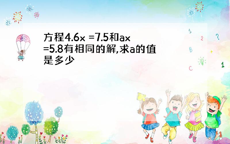 方程4.6x =7.5和ax=5.8有相同的解,求a的值是多少