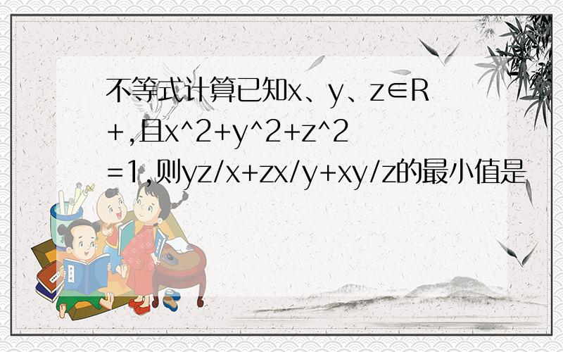 不等式计算已知x、y、z∈R+,且x^2+y^2+z^2=1,则yz/x+zx/y+xy/z的最小值是