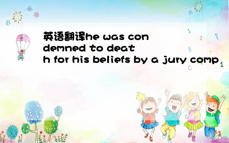 英语翻译he was condemned to death for his beliefs by a jury comp