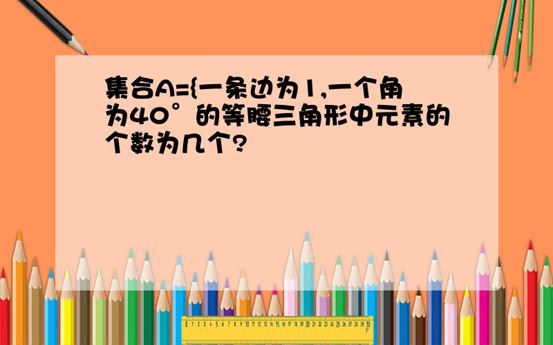 集合A={一条边为1,一个角为40°的等腰三角形中元素的个数为几个?